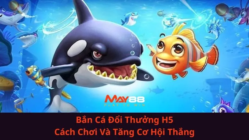 Bắn Cá Đổi Thưởng H5| Cách Chơi Và Tăng Cơ Hội Thắng
