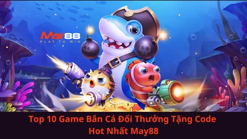 Top 10 Game Bắn Cá Đổi Thưởng Tặng Code Hot Nhất May88